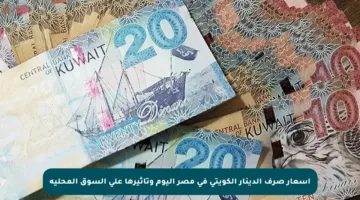 أسعار صرف الدينار الكويتي في مصر اليوم وتأثيرها على السوق المحلية